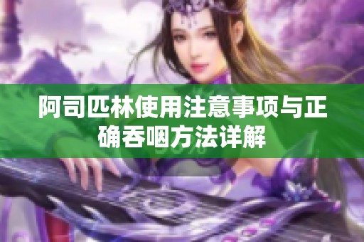 阿司匹林使用注意事项与正确吞咽方法详解