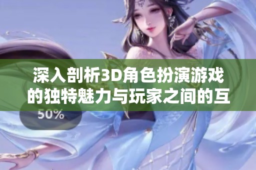 深入剖析3D角色扮演游戏的独特魅力与玩家之间的互动体验