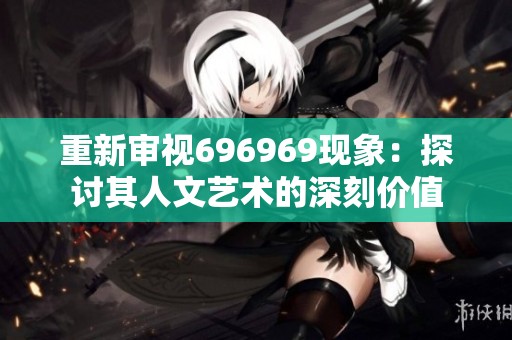 重新审视696969现象：探讨其人文艺术的深刻价值