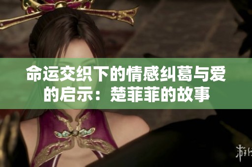 命运交织下的情感纠葛与爱的启示：楚菲菲的故事
