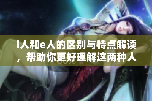 i人和e人的区别与特点解读，帮助你更好理解这两种人群