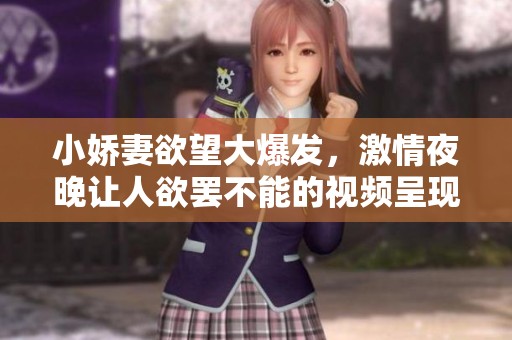 小娇妻欲望大爆发，激情夜晚让人欲罢不能的视频呈现