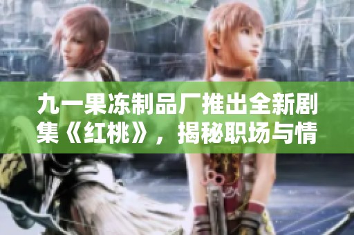 九一果冻制品厂推出全新剧集《红桃》，揭秘职场与情感的交织故事