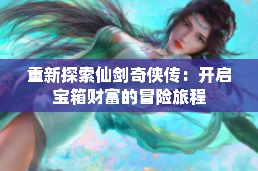 重新探索仙剑奇侠传：开启宝箱财富的冒险旅程