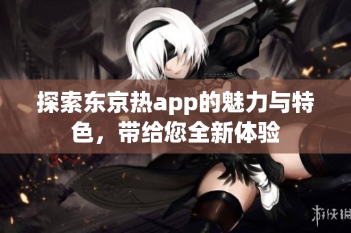 探索东京热app的魅力与特色，带给您全新体验