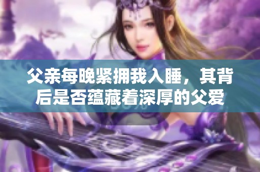 父亲每晚紧拥我入睡，其背后是否蕴藏着深厚的父爱