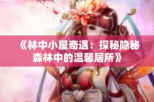 《林中小屋奇遇：探秘隐秘森林中的温馨居所》