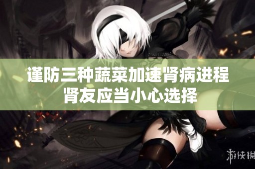 谨防三种蔬菜加速肾病进程 肾友应当小心选择
