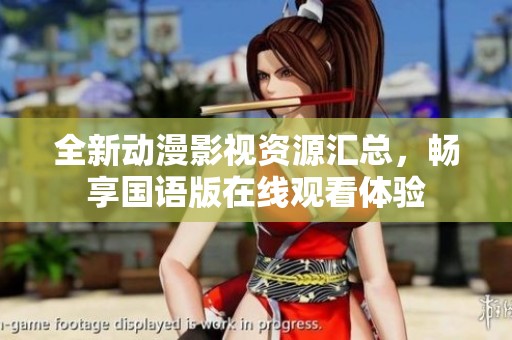 全新动漫影视资源汇总，畅享国语版在线观看体验