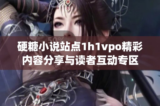 硬糖小说站点1h1vpo精彩内容分享与读者互动专区