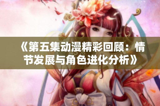 《第五集动漫精彩回顾：情节发展与角色进化分析》