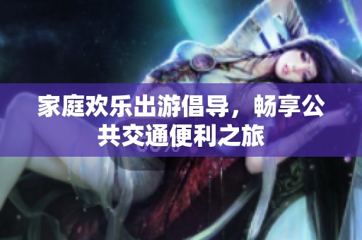 家庭欢乐出游倡导，畅享公共交通便利之旅
