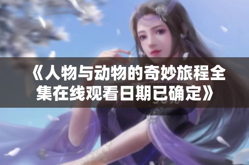 《人物与动物的奇妙旅程全集在线观看日期已确定》