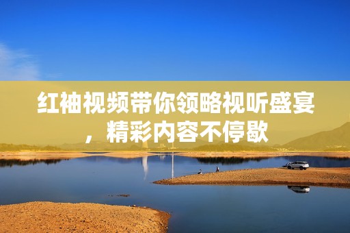 红袖视频带你领略视听盛宴，精彩内容不停歇
