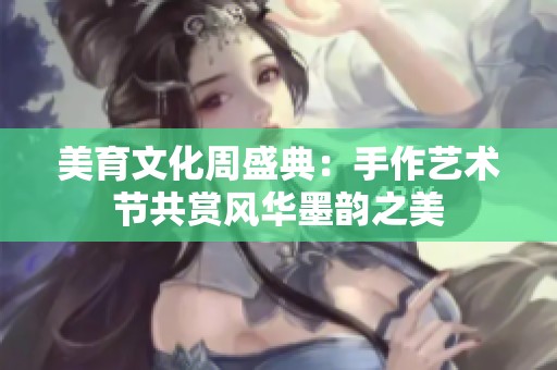 美育文化周盛典：手作艺术节共赏风华墨韵之美
