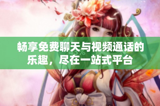畅享免费聊天与视频通话的乐趣，尽在一站式平台