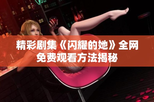 精彩剧集《闪耀的她》全网免费观看方法揭秘