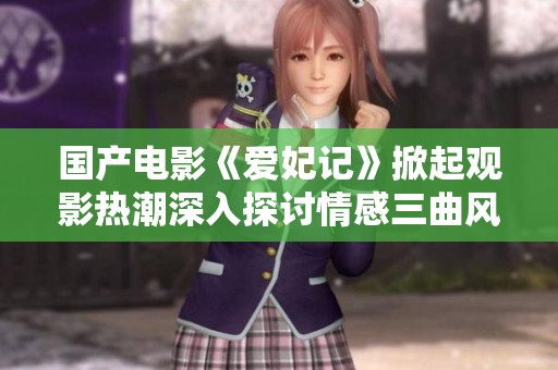 国产电影《爱妃记》掀起观影热潮深入探讨情感三曲风云