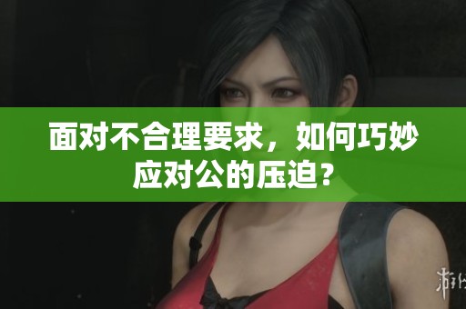 面对不合理要求，如何巧妙应对公的压迫？