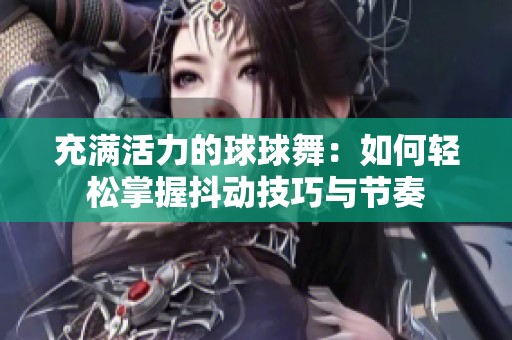 充满活力的球球舞：如何轻松掌握抖动技巧与节奏