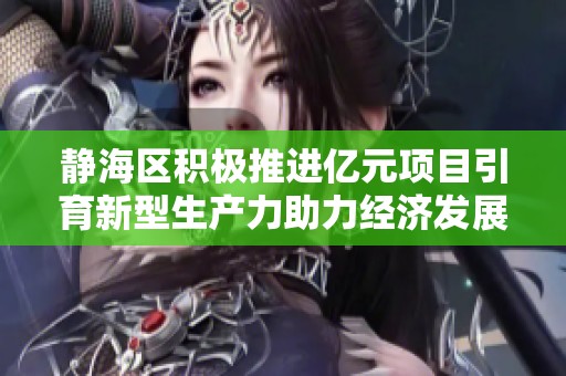 静海区积极推进亿元项目引育新型生产力助力经济发展
