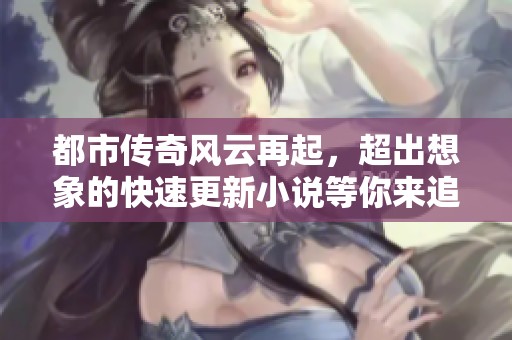 都市传奇风云再起，超出想象的快速更新小说等你来追踪