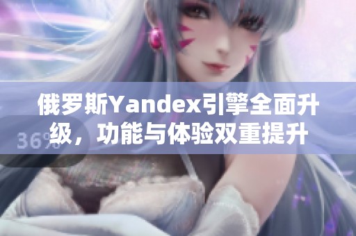 俄罗斯Yandex引擎全面升级，功能与体验双重提升