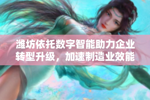潍坊依托数字智能助力企业转型升级，加速制造业效能提升