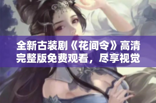 全新古装剧《花间令》高清完整版免费观看，尽享视觉盛宴