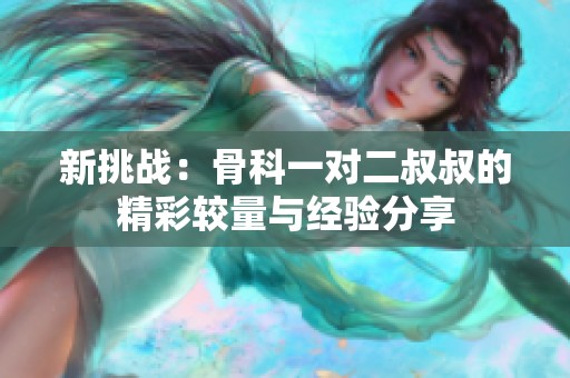 新挑战：骨科一对二叔叔的精彩较量与经验分享