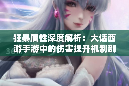 狂暴属性深度解析：大话西游手游中的伤害提升机制剖析