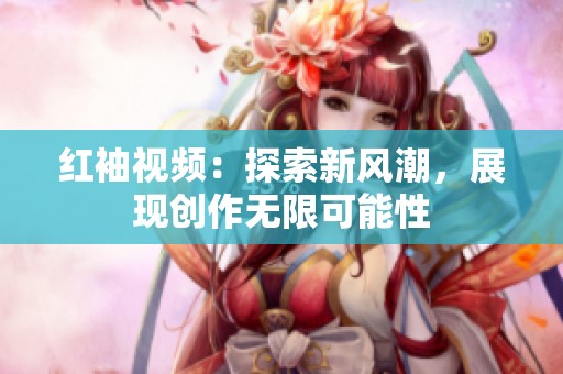 红袖视频：探索新风潮，展现创作无限可能性