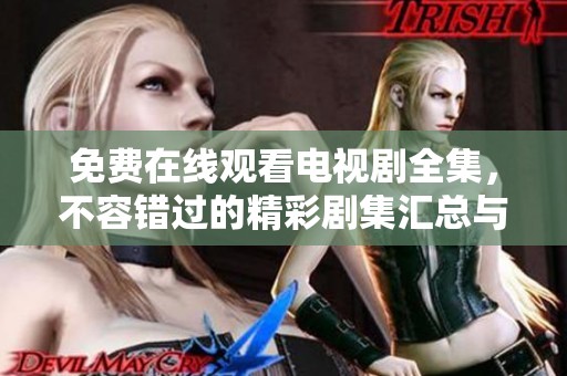 免费在线观看电视剧全集，不容错过的精彩剧集汇总与推荐