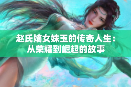 赵氏嫡女姝玉的传奇人生：从荣耀到崛起的故事