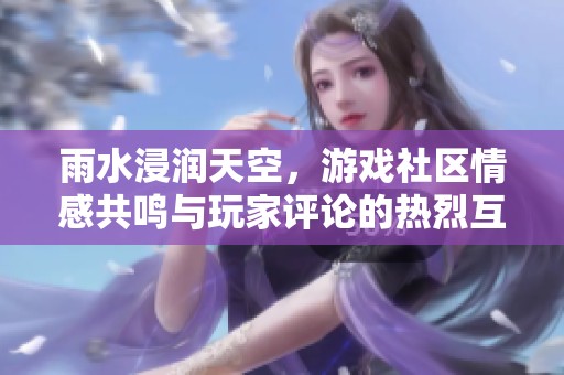 雨水浸润天空，游戏社区情感共鸣与玩家评论的热烈互动