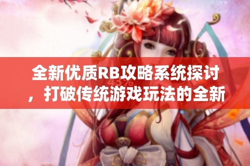 全新优质RB攻略系统探讨，打破传统游戏玩法的全新体验