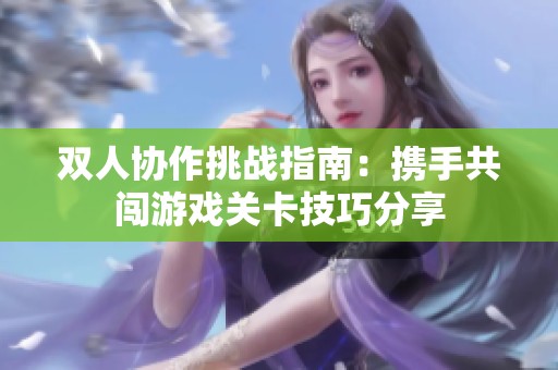 双人协作挑战指南：携手共闯游戏关卡技巧分享