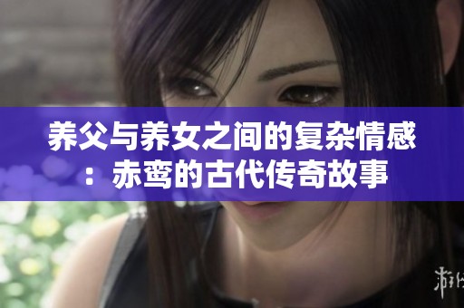 养父与养女之间的复杂情感：赤鸾的古代传奇故事