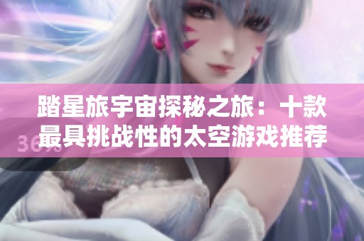 踏星旅宇宙探秘之旅：十款最具挑战性的太空游戏推荐