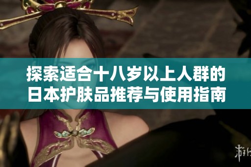 探索适合十八岁以上人群的日本护肤品推荐与使用指南