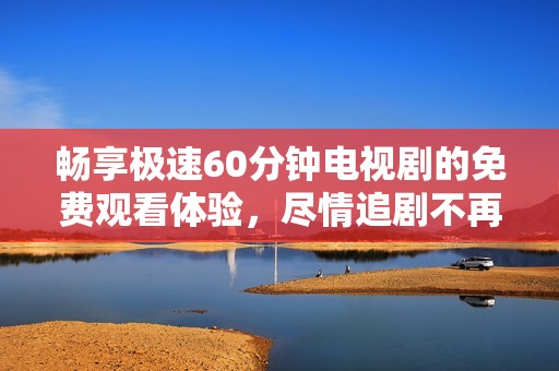 畅享极速60分钟电视剧的免费观看体验，尽情追剧不再受限