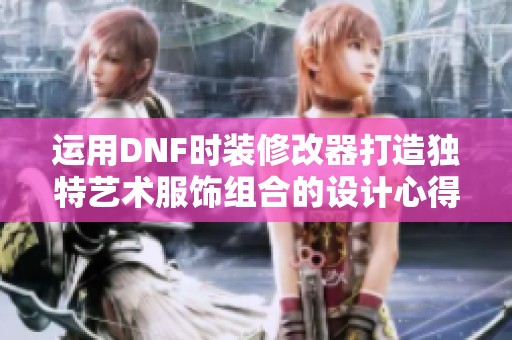 运用DNF时装修改器打造独特艺术服饰组合的设计心得分享