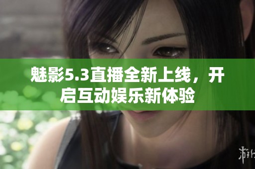 魅影5.3直播全新上线，开启互动娱乐新体验