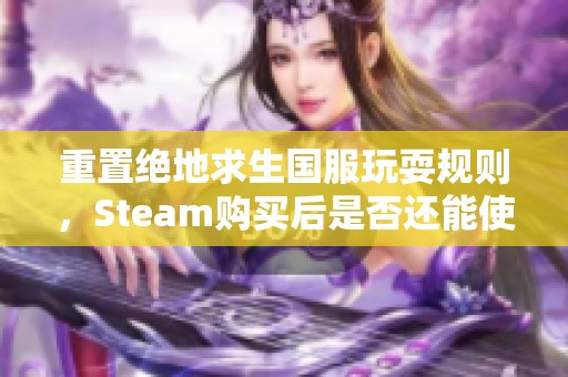 重置绝地求生国服玩耍规则，Steam购买后是否还能使用