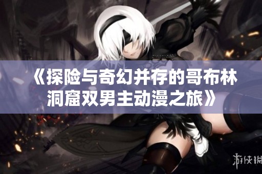 《探险与奇幻并存的哥布林洞窟双男主动漫之旅》