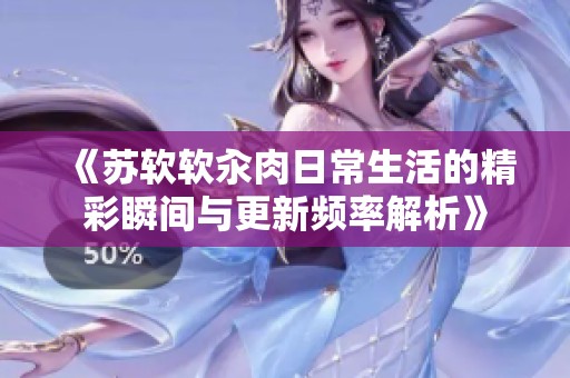《苏软软汆肉日常生活的精彩瞬间与更新频率解析》