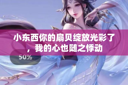 小东西你的扇贝绽放光彩了，我的心也随之悸动