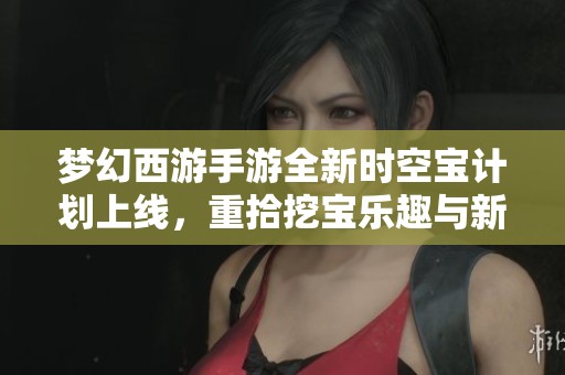 梦幻西游手游全新时空宝计划上线，重拾挖宝乐趣与新体验