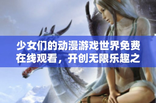 少女们的动漫游戏世界免费在线观看，开创无限乐趣之旅