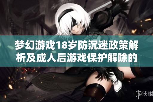 梦幻游戏18岁防沉迷政策解析及成人后游戏保护解除的探讨